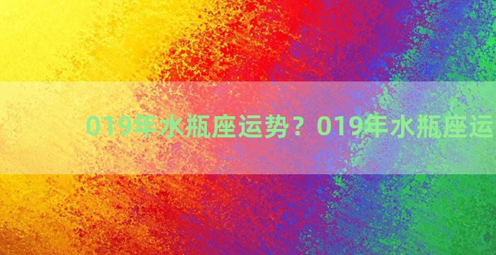 019年水瓶座运势？019年水瓶座运势查询