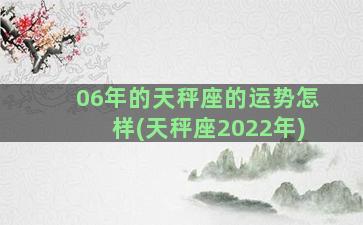 06年的天秤座的运势怎样(天秤座2022年)