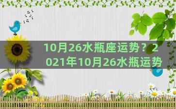 10月26水瓶座运势？2021年10月26水瓶运势