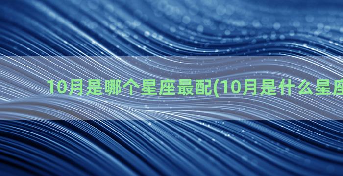 10月是哪个星座最配(10月是什么星座的生日)