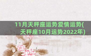 11月天秤座运势爱情运势(天秤座10月运势2022年)