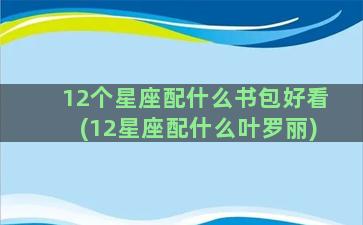 12个星座配什么书包好看(12星座配什么叶罗丽)