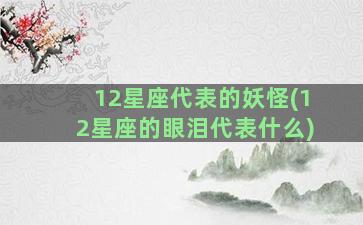 12星座代表的妖怪(12星座的眼泪代表什么)