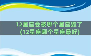 12星座会被哪个星座毁了(12星座哪个星座最好)