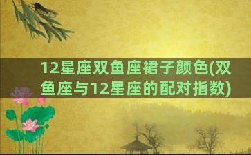 12星座双鱼座裙子颜色(双鱼座与12星座的配对指数)