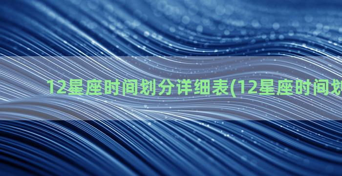 12星座时间划分详细表(12星座时间划分详细)