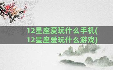 12星座爱玩什么手机(12星座爱玩什么游戏)