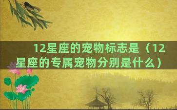 12星座的宠物标志是（12星座的专属宠物分别是什么）