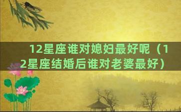 12星座谁对媳妇最好呢（12星座结婚后谁对老婆最好）