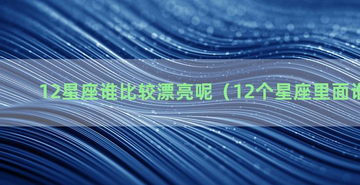 12星座谁比较漂亮呢（12个星座里面谁最漂亮）