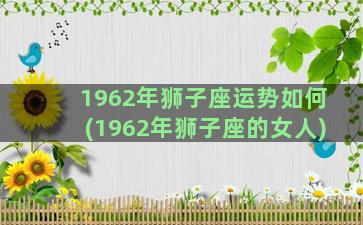 1962年狮子座运势如何(1962年狮子座的女人)