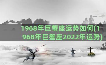 1968年巨蟹座运势如何(1968年巨蟹座2022年运势)