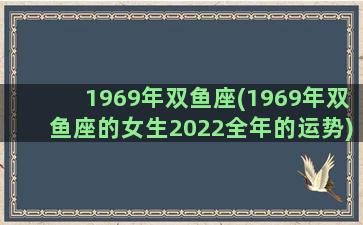 1969年双鱼座(1969年双鱼座的女生2022全年的运势)