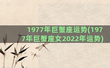 1977年巨蟹座运势(1977年巨蟹座女2022年运势)