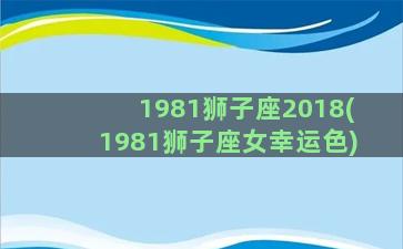 1981狮子座2018(1981狮子座女幸运色)