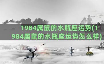 1984属鼠的水瓶座运势(1984属鼠的水瓶座运势怎么样)