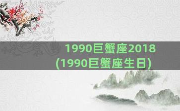 1990巨蟹座2018(1990巨蟹座生日)