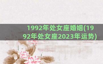 1992年处女座婚姻(1992年处女座2023年运势)