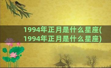 1994年正月是什么星座(1994年正月是什么星座)