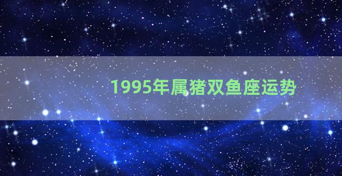 1995年属猪双鱼座运势