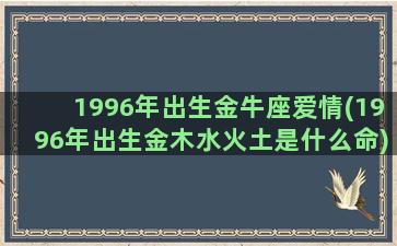 1996年出生金牛座爱情(1996年出生金木水火土是什么命)