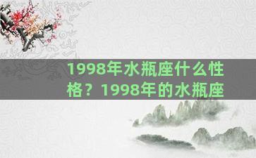 1998年水瓶座什么性格？1998年的水瓶座