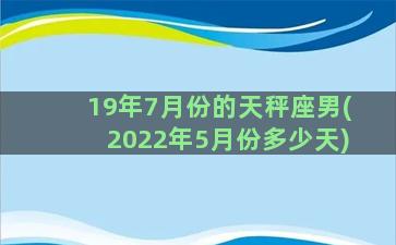 19年7月份的天秤座男(2022年5月份多少天)