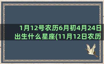 1月12号农历6月初4月24日出生什么星座(11月12日农历是什么时候)