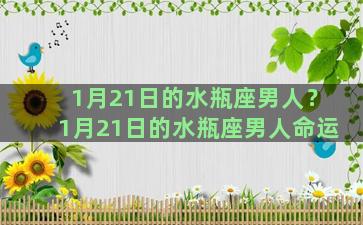 1月21日的水瓶座男人？1月21日的水瓶座男人命运