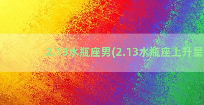 2.13水瓶座男(2.13水瓶座上升星座)