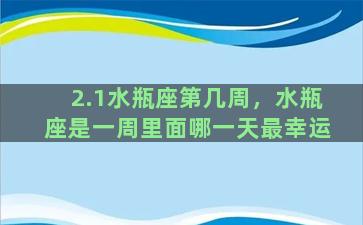 2.1水瓶座第几周，水瓶座是一周里面哪一天最幸运