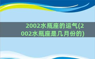 2002水瓶座的运气(2002水瓶座是几月份的)