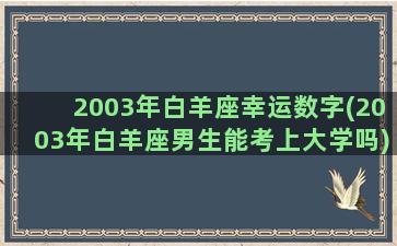 2003年白羊座幸运数字(2003年白羊座男生能考上大学吗)