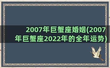 2007年巨蟹座婚姻(2007年巨蟹座2022年的全年运势)