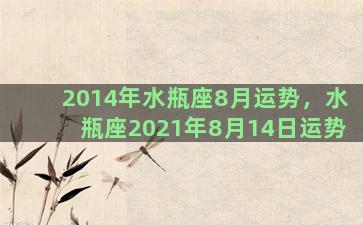 2014年水瓶座8月运势，水瓶座2021年8月14日运势