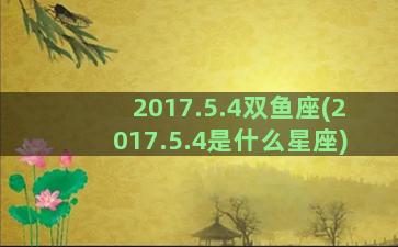 2017.5.4双鱼座(2017.5.4是什么星座)