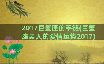 2017巨蟹座的手链(巨蟹座男人的爱情运势2017)