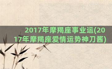 2017年摩羯座事业运(2017年摩羯座爱情运势神刀酱)