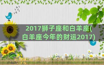 2017狮子座和白羊座(白羊座今年的财运2017)