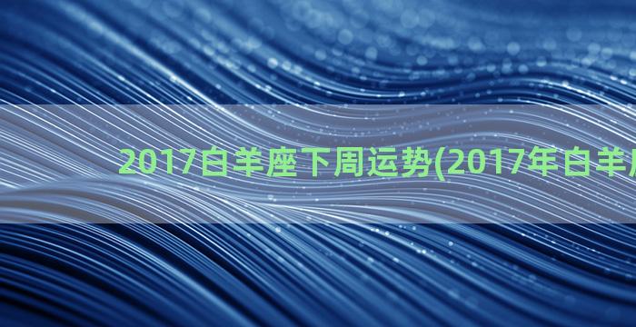 2017白羊座下周运势(2017年白羊座水逆)