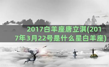 2017白羊座唐立淇(2017年3月22号是什么星白羊座)