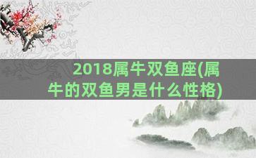 2018属牛双鱼座(属牛的双鱼男是什么性格)