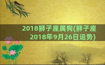 2018狮子座属狗(狮子座2018年9月26日运势)