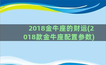 2018金牛座的财运(2018款金牛座配置参数)