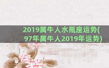 2019属牛人水瓶座运势(97年属牛人2019年运势)