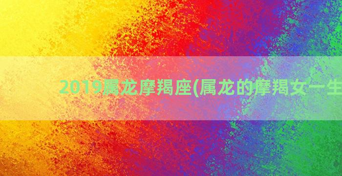 2019属龙摩羯座(属龙的摩羯女一生命运)