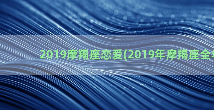 2019摩羯座恋爱(2019年摩羯座全年运势)