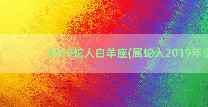 2019蛇人白羊座(属蛇人2019年运势)