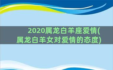 2020属龙白羊座爱情(属龙白羊女对爱情的态度)