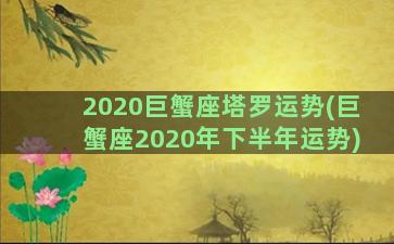 2020巨蟹座塔罗运势(巨蟹座2020年下半年运势)